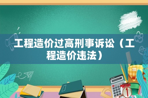 工程造價(jià)過高刑事訴訟（工程造價(jià)違法）