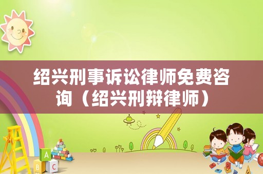 紹興刑事訴訟律師免費咨詢（紹興刑辯律師）