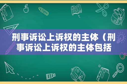 刑事訴訟上訴權的主體（刑事訴訟上訴權的主體包括）