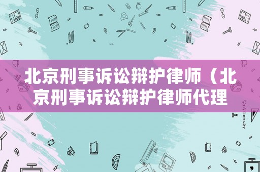 北京刑事訴訟辯護律師（北京刑事訴訟辯護律師代理）