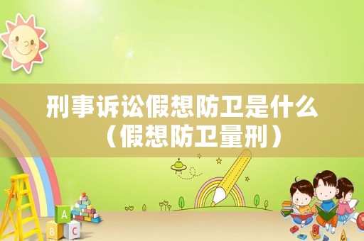 刑事訴訟假想防衛是什么（假想防衛量刑）