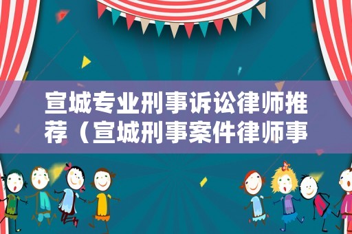宣城專業(yè)刑事訴訟律師推薦（宣城刑事案件律師事務(wù)所排名）