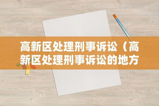 高新區處理刑事訴訟（高新區處理刑事訴訟的地方）