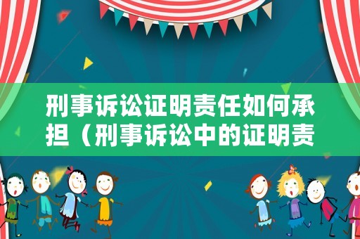 刑事訴訟證明責任如何承擔（刑事訴訟中的證明責任及承擔）