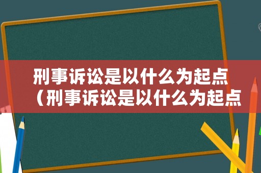 刑事訴訟是以什么為起點（刑事訴訟是以什么為起點的）
