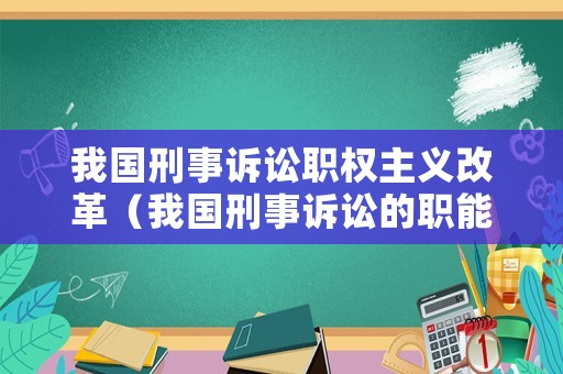 我國刑事訴訟職權主義改革（我國刑事訴訟的職能有）