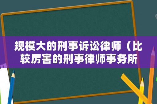 規(guī)模大的刑事訴訟律師（比較厲害的刑事律師事務(wù)所有哪些?）
