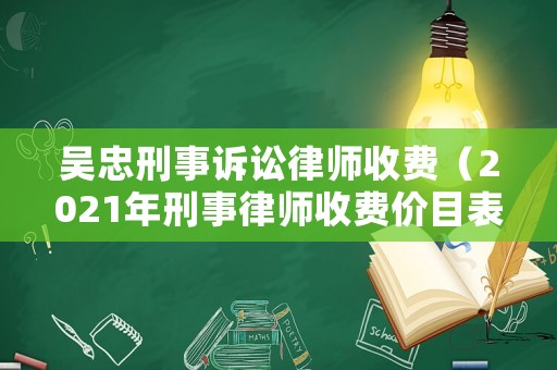 吳忠刑事訴訟律師收費（2021年刑事律師收費價目表）