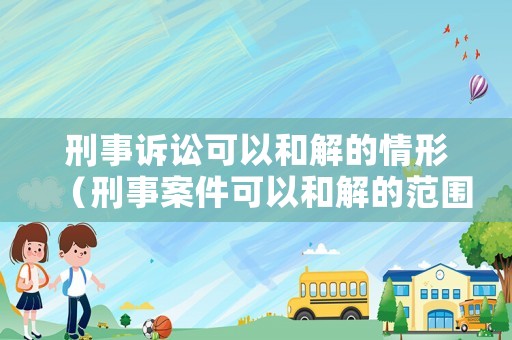 刑事訴訟可以和解的情形（刑事案件可以和解的范圍）
