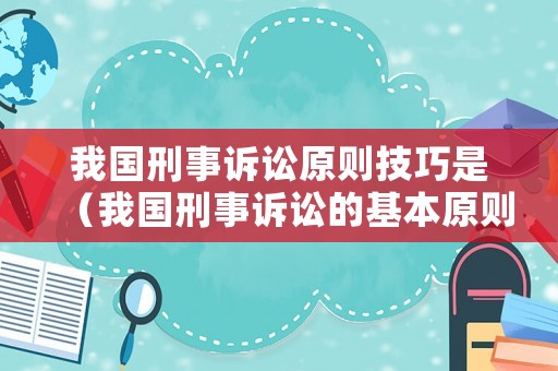 我國刑事訴訟原則技巧是（我國刑事訴訟的基本原則有哪些）
