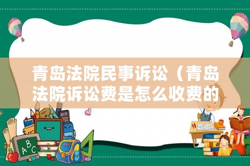 青島法院民事訴訟（青島法院訴訟費(fèi)是怎么收費(fèi)的）