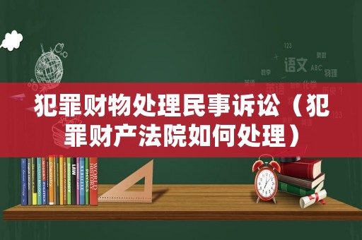 犯罪財物處理民事訴訟（犯罪財產法院如何處理）