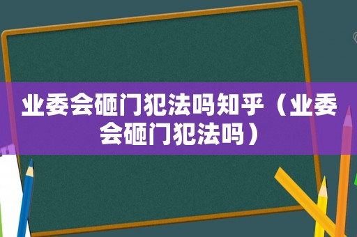 業(yè)委會(huì)砸門犯法嗎知乎（業(yè)委會(huì)砸門犯法嗎）