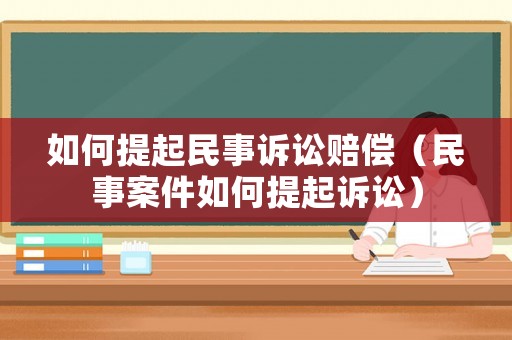 如何提起民事訴訟賠償（民事案件如何提起訴訟）