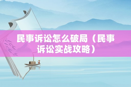 民事訴訟怎么破局（民事訴訟實(shí)戰(zhàn)攻略）