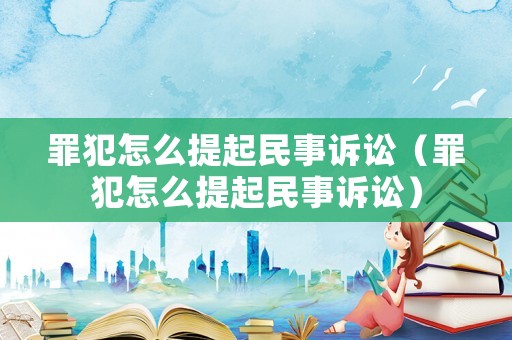 罪犯怎么提起民事訴訟（罪犯怎么提起民事訴訟）