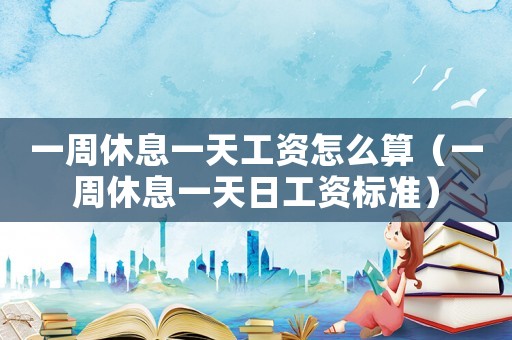 一周休息一天工資怎么算（一周休息一天日工資標準）