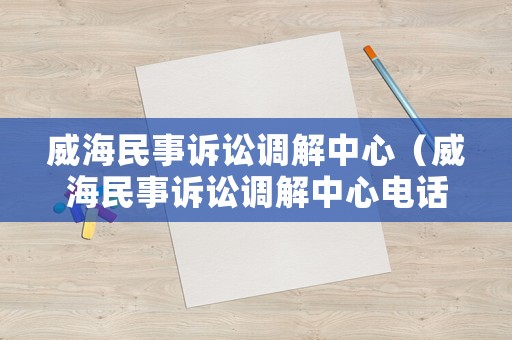 威海民事訴訟調解中心（威海民事訴訟調解中心電話號碼）