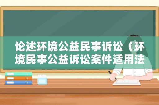 論述環(huán)境公益民事訴訟（環(huán)境民事公益訴訟案件適用法律）