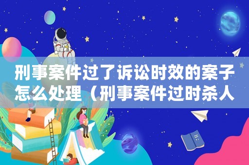 刑事案件過了訴訟時效的案子怎么處理（刑事案件過時殺人的量刑）