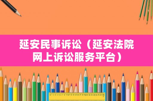 延安民事訴訟（延安法院網上訴訟服務平臺）