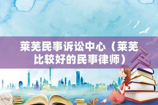 萊蕪民事訴訟中心（萊蕪比較好的民事律師）