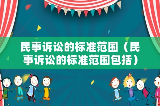 民事訴訟的標(biāo)準(zhǔn)范圍（民事訴訟的標(biāo)準(zhǔn)范圍包括）