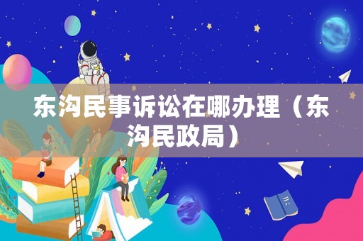 東溝民事訴訟在哪辦理（東溝民政局）