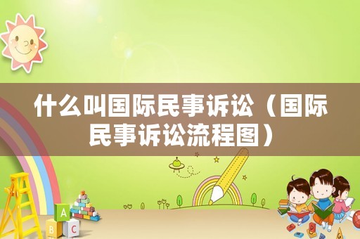 什么叫國際民事訴訟（國際民事訴訟流程圖）
