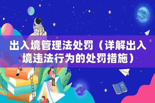 出入境管理法處罰（詳解出入境違法行為的處罰措施）