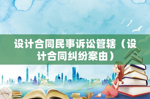 設計合同民事訴訟管轄（設計合同糾紛案由）