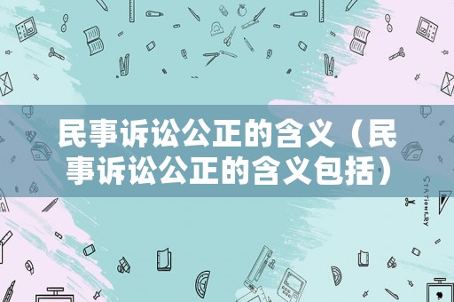 民事訴訟公正的含義（民事訴訟公正的含義包括）