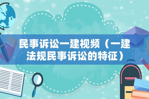 民事訴訟一建視頻（一建法規(guī)民事訴訟的特征）