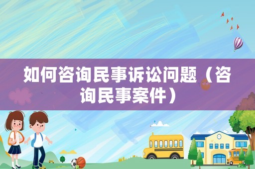如何咨詢民事訴訟問題（咨詢民事案件）