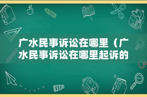 廣水民事訴訟在哪里（廣水民事訴訟在哪里起訴的）