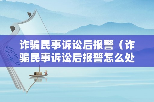 詐騙民事訴訟后報警（詐騙民事訴訟后報警怎么處理）