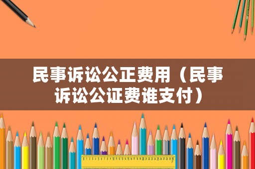 民事訴訟公正費用（民事訴訟公證費誰支付）