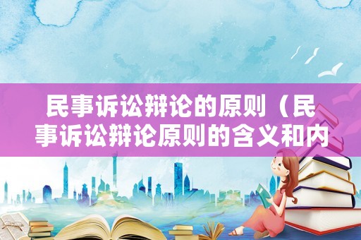 民事訴訟辯論的原則（民事訴訟辯論原則的含義和內容）