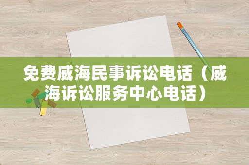 免費威海民事訴訟電話（威海訴訟服務中心電話）