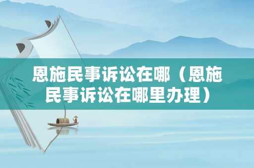 恩施民事訴訟在哪（恩施民事訴訟在哪里辦理）