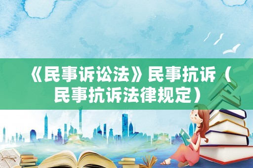 《民事訴訟法》民事抗訴（民事抗訴法律規(guī)定）