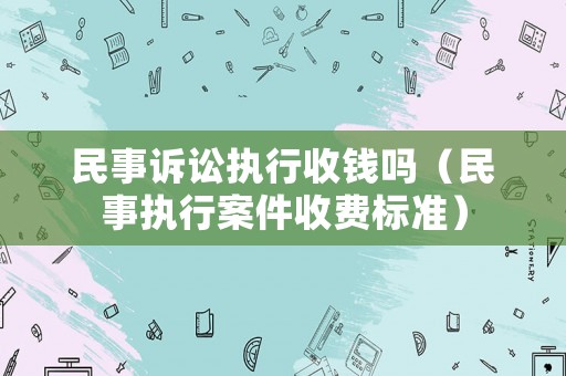 民事訴訟執行收錢嗎（民事執行案件收費標準）