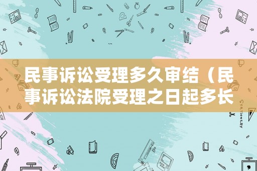 民事訴訟受理多久審結（民事訴訟法院受理之日起多長時間結案）