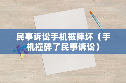 民事訴訟手機被摔壞（手機撞碎了民事訴訟）