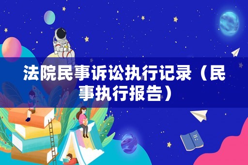 法院民事訴訟執(zhí)行記錄（民事執(zhí)行報告）