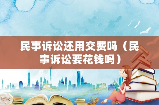 民事訴訟還用交費嗎（民事訴訟要花錢嗎）