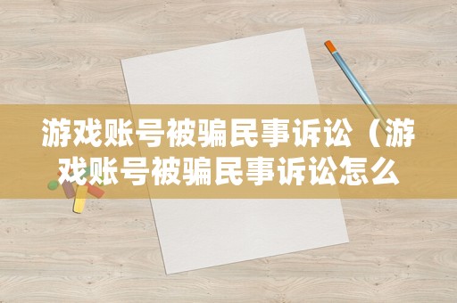 游戲賬號被騙民事訴訟（游戲賬號被騙民事訴訟怎么處理）