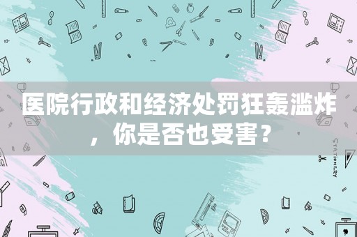 醫院行政和經濟處罰狂轟濫炸，你是否也受害？