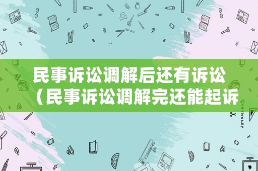 民事訴訟調解后還有訴訟（民事訴訟調解完還能起訴么）
