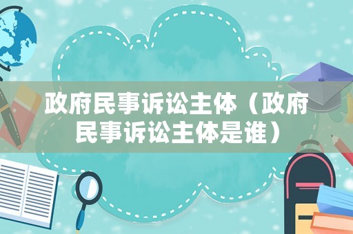 政府民事訴訟主體（政府民事訴訟主體是誰）